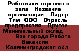 Работники торгового зала › Название организации ­ Лидер Тим, ООО › Отрасль предприятия ­ Другое › Минимальный оклад ­ 28 000 - Все города Работа » Вакансии   . Калининградская обл.,Пионерский г.